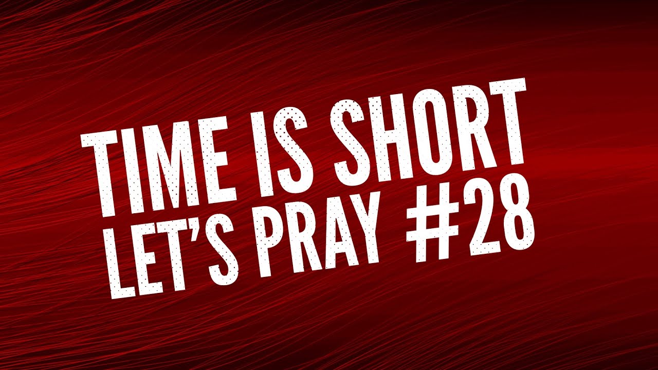 Time is Short. Let’s Pray #28