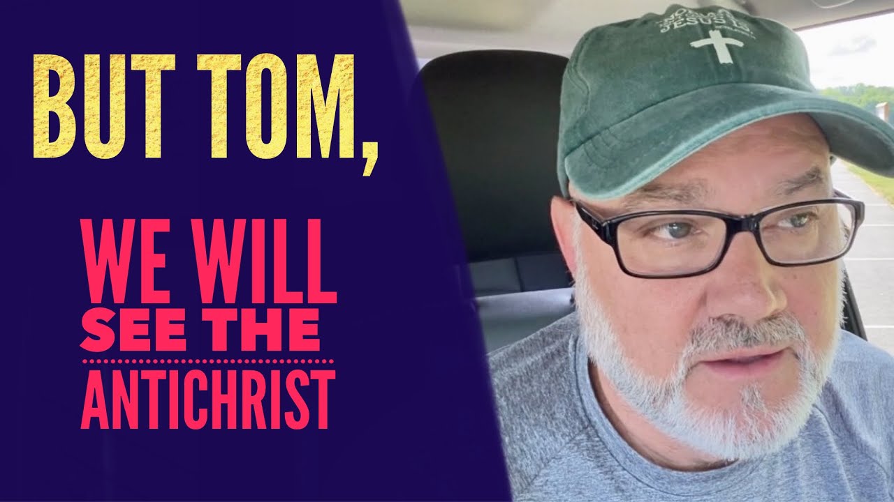 But Tom… We WILL See the Antichrist…