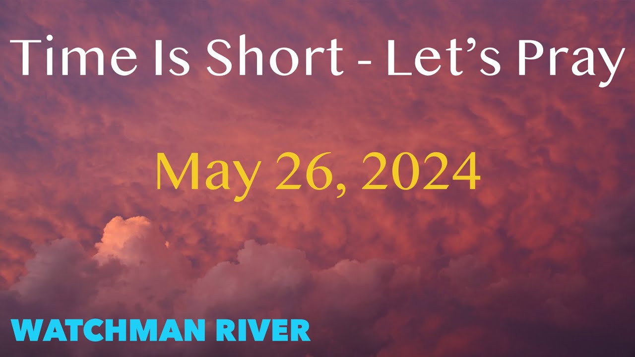 Time Is Short. Let’s Pray – May 26, 2024